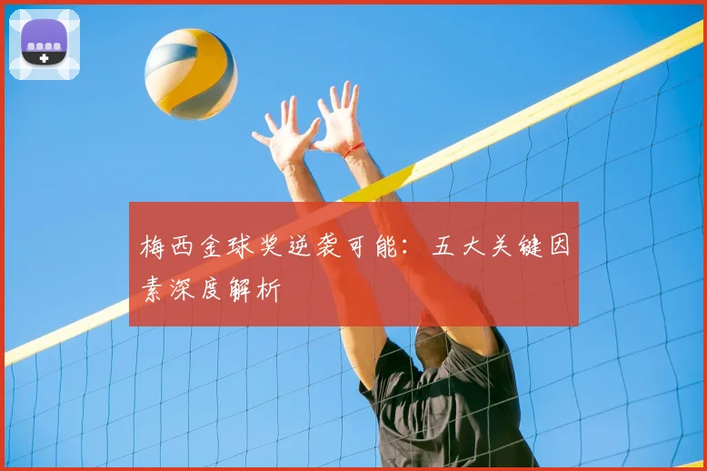 梅西金球奖逆袭可能:五大关键因素深度解析