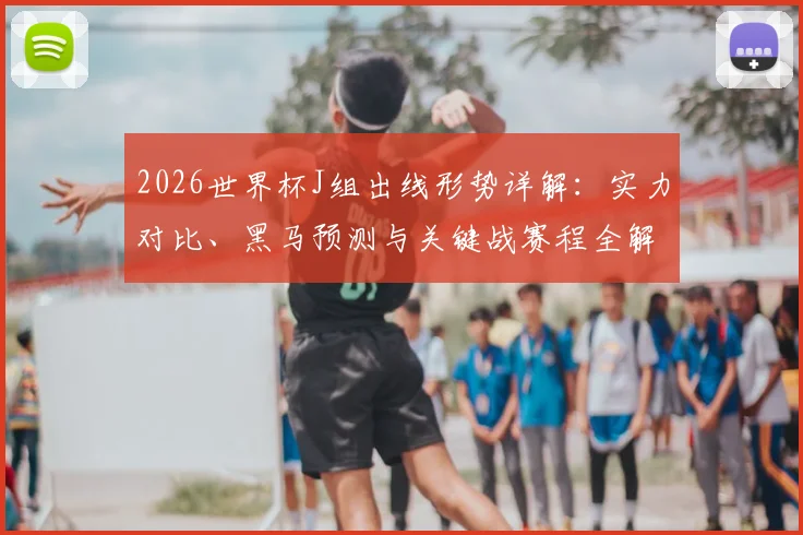 2026世界杯J组出线形势详解:实力对比、黑马预测与关键战赛程全解析
