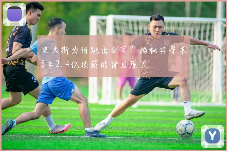 里夫斯为何跳出合同？揭秘其寻求5年2.4亿顶薪的背后原因