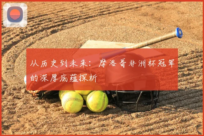 从历史到未来：摩洛哥非洲杯冠军的深厚底蕴探析