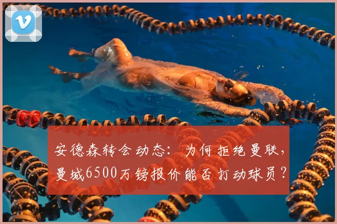安德森转会动态：为何拒绝曼联，曼城6500万镑报价能否打动球员？