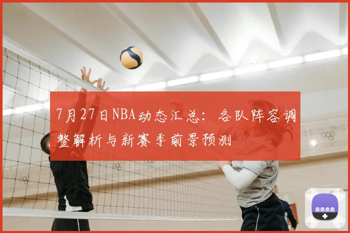 7月27日NBA动态汇总：各队阵容调整解析与新赛季前景预测