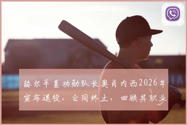 赫尔辛基功勋队长奥肖内西2026年宣布退役,合同终止,回顾其职业生涯与俱乐部深情告别
