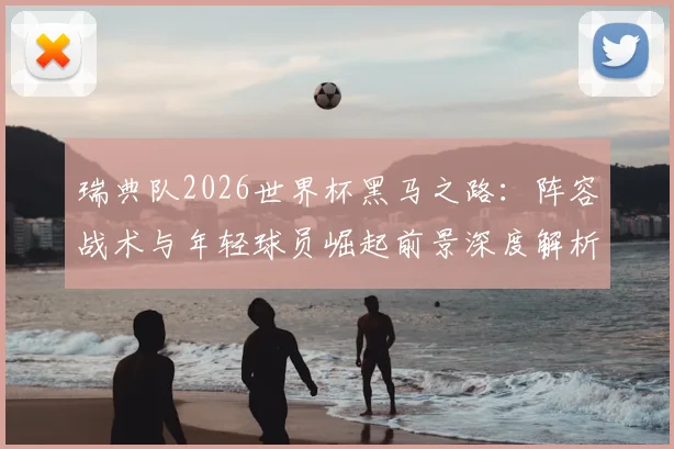 瑞典队2026世界杯黑马之路：阵容战术与年轻球员崛起前景深度解析