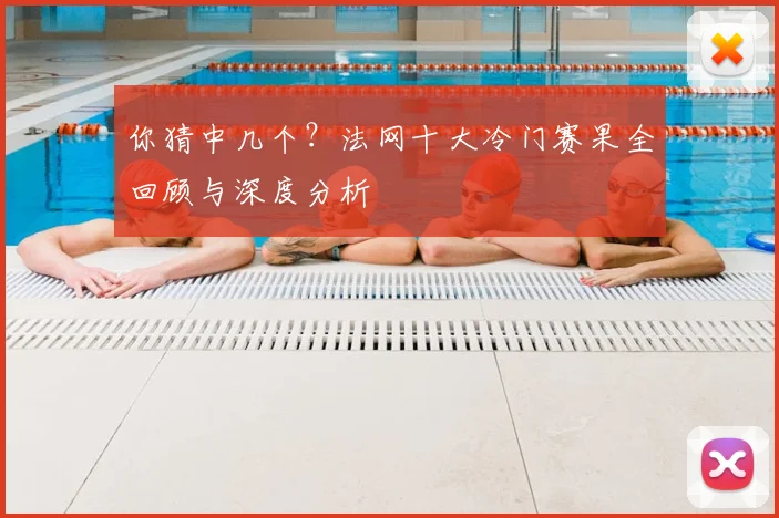 你猜中几个？法网十大冷门赛果全回顾与深度分析