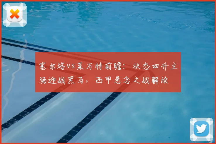 塞尔塔vs莱万特前瞻：状态回升主场迎战黑马，西甲悬念之战解读