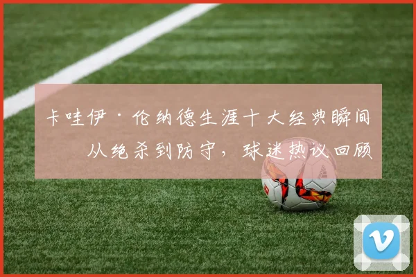 卡哇伊·伦纳德生涯十大经典瞬间：从绝杀到防守，球迷热议回顾