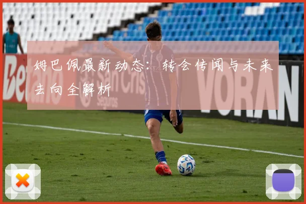 姆巴佩最新动态:转会传闻与未来去向全解析