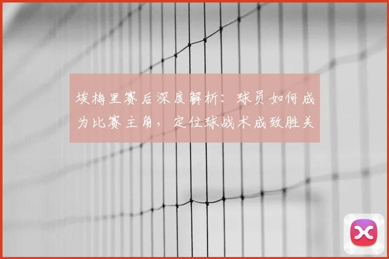 埃梅里赛后深度解析:球员如何成为比赛主角,定位球战术成致胜关键