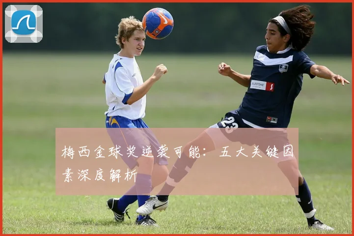 梅西金球奖逆袭可能：五大关键因素深度解析