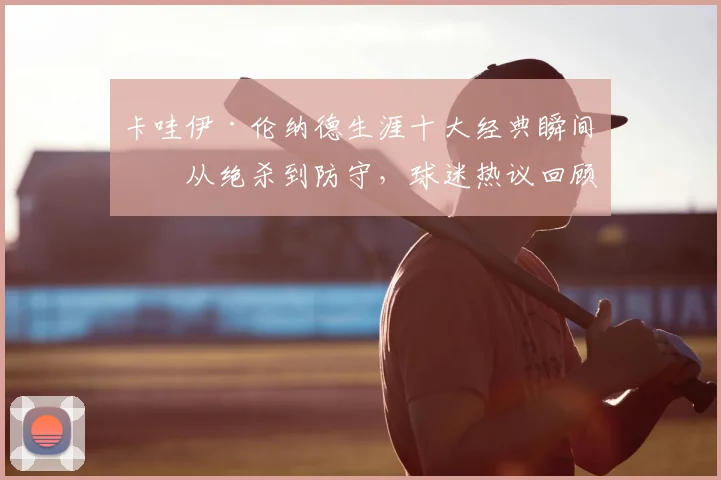 卡哇伊·伦纳德生涯十大经典瞬间:从绝杀到防守,球迷热议回顾