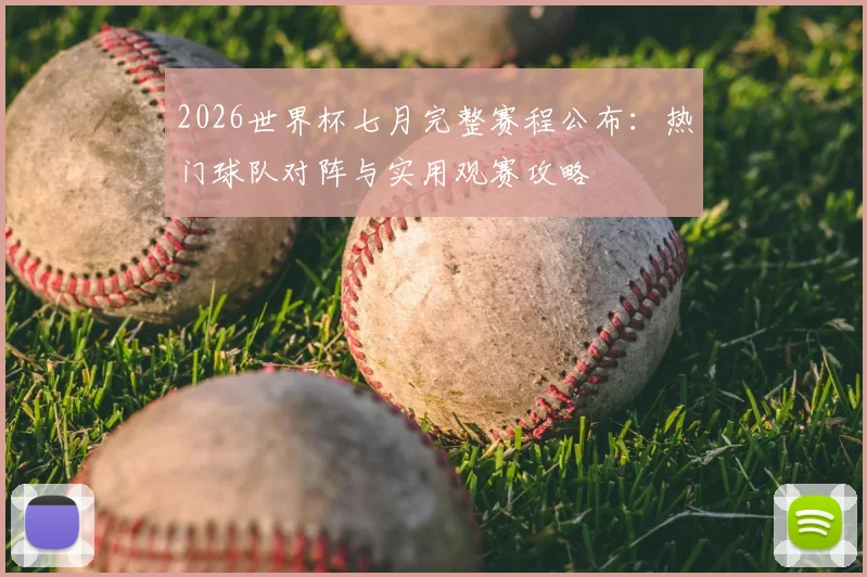 2026世界杯七月完整赛程公布:热门球队对阵与实用观赛攻略