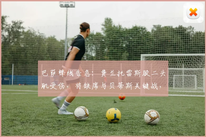 巴萨锋线告急：费兰托雷斯股二头肌受伤，将缺席与贝蒂斯关键战，影响几何？
