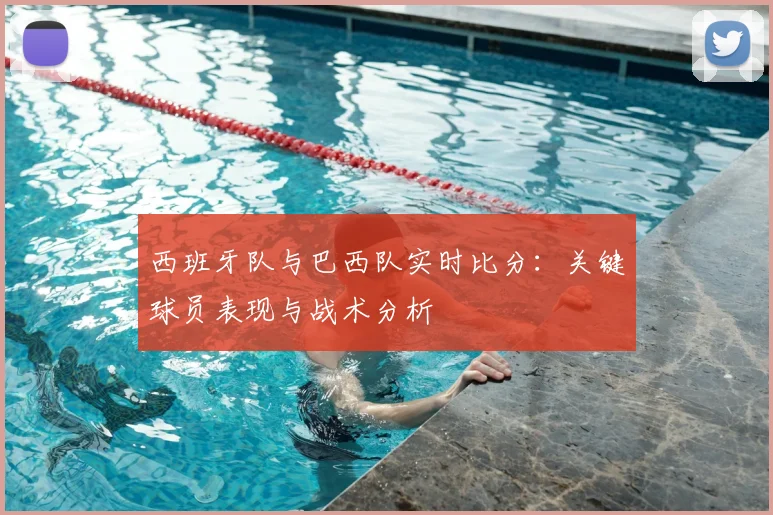 西班牙队与巴西队实时比分:关键球员表现与战术分析