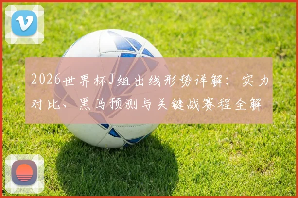 2026世界杯J组出线形势详解：实力对比、黑马预测与关键战赛程全解析