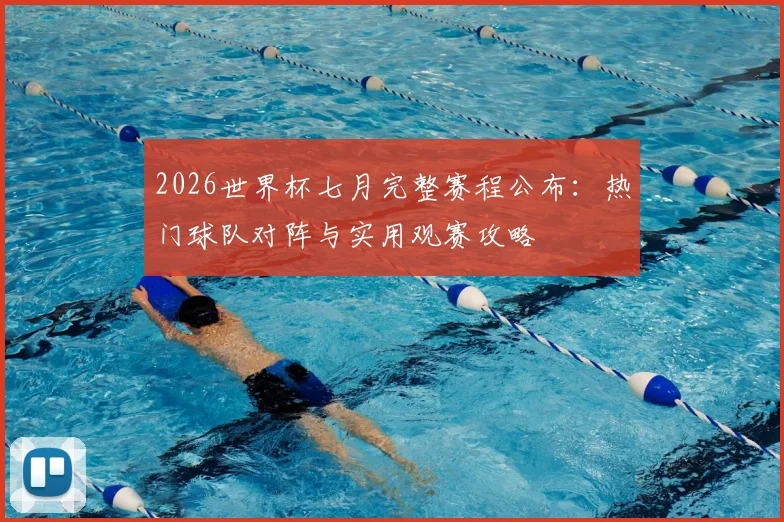 2026世界杯七月完整赛程公布：热门球队对阵与实用观赛攻略