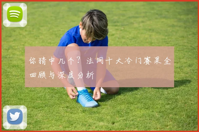 你猜中几个？法网十大冷门赛果全回顾与深度分析