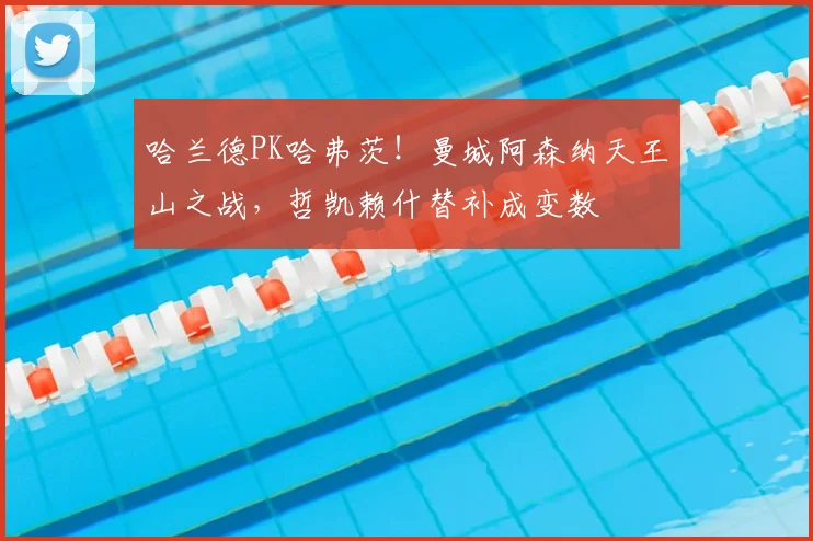 哈兰德PK哈弗茨！曼城阿森纳天王山之战，哲凯赖什替补成变数