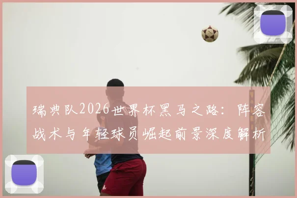 瑞典队2026世界杯黑马之路:阵容战术与年轻球员崛起前景深度解析
